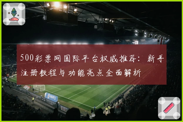 500彩票网国际平台权威推荐：新手注册教程与功能亮点全面解析