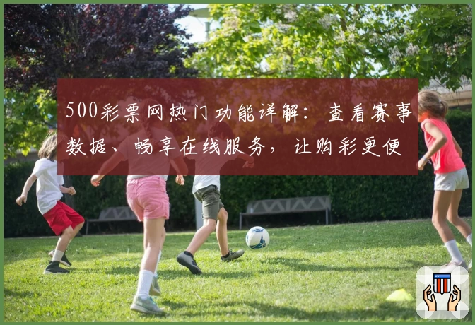 500彩票网热门功能详解：查看赛事数据、畅享在线服务，让购彩更便捷