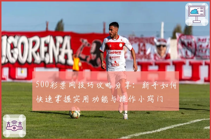 500彩票网技巧攻略分享：新手如何快速掌握实用功能与操作小窍门