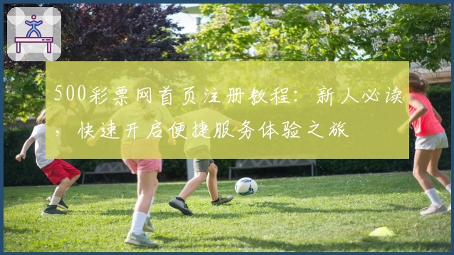 500彩票网首页注册教程:新人必读,快速开启便捷服务体验之旅