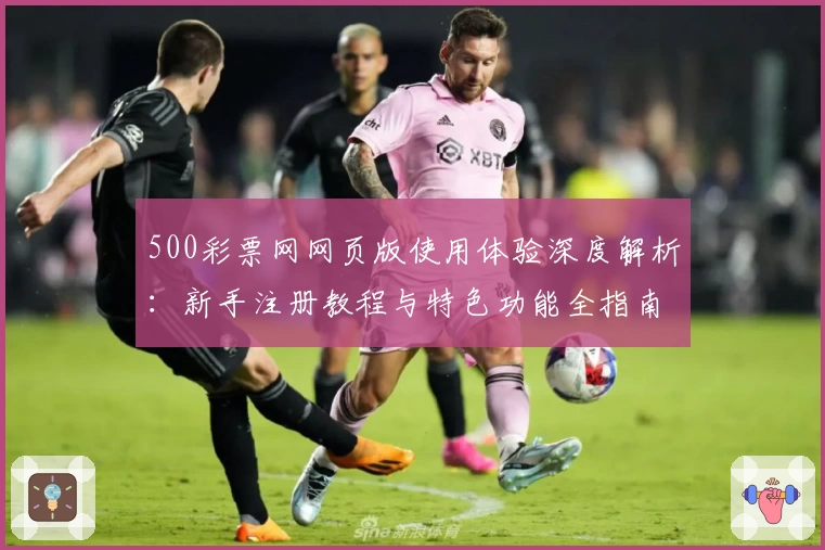 500彩票网网页版使用体验深度解析：新手注册教程与特色功能全指南