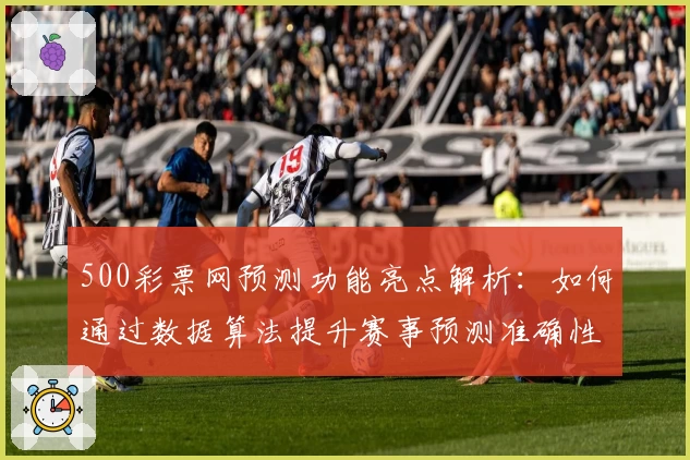 500彩票网预测功能亮点解析：如何通过数据算法提升赛事预测准确性
