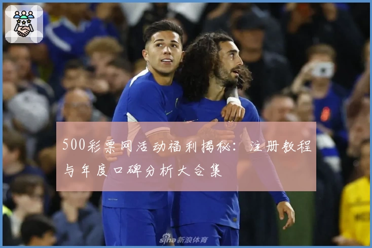 500彩票网活动福利揭秘：注册教程与年度口碑分析大合集
