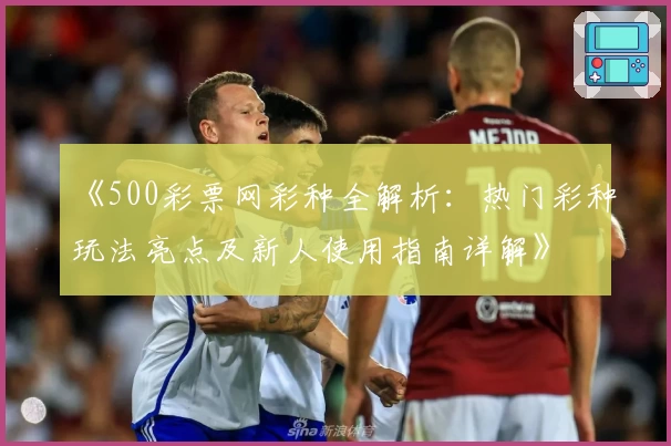 《500彩票网彩种全解析：热门彩种玩法亮点及新人使用指南详解》