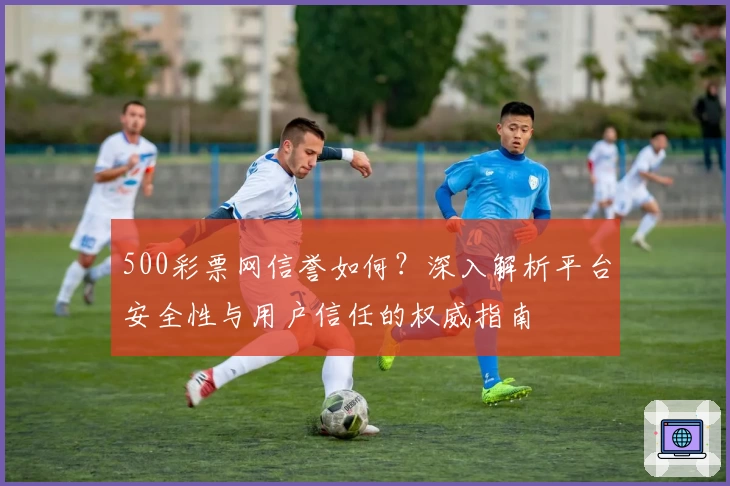 500彩票网信誉如何？深入解析平台安全性与用户信任的权威指南