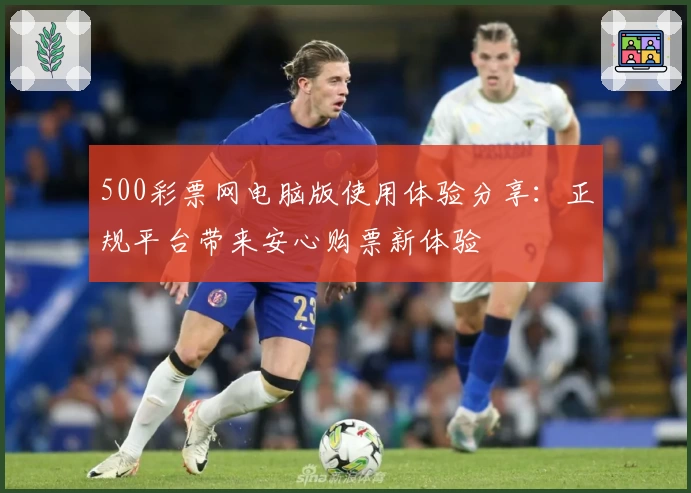 500彩票网电脑版使用体验分享：正规平台带来安心购票新体验