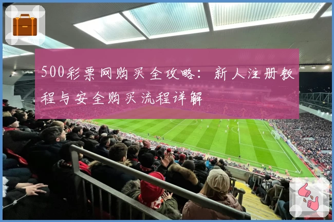 500彩票网购买全攻略：新人注册教程与安全购买流程详解