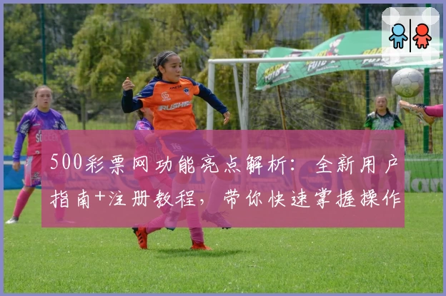 500彩票网功能亮点解析:全新用户指南+注册教程,带你快速掌握操作技巧