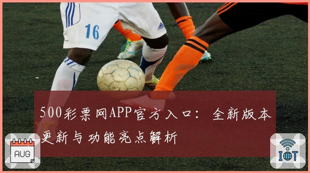 500彩票网APP官方入口：全新版本更新与功能亮点解析