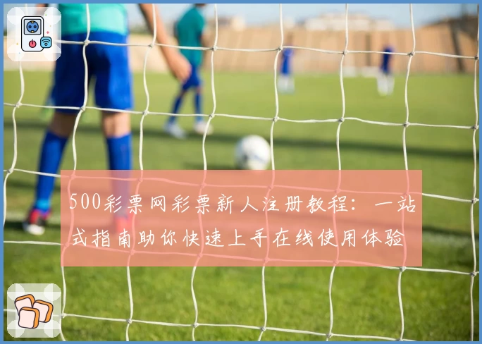 500彩票网彩票新人注册教程：一站式指南助你快速上手在线使用体验