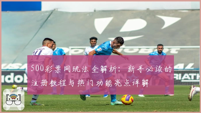 500彩票网玩法全解析：新手必读的注册教程与热门功能亮点详解