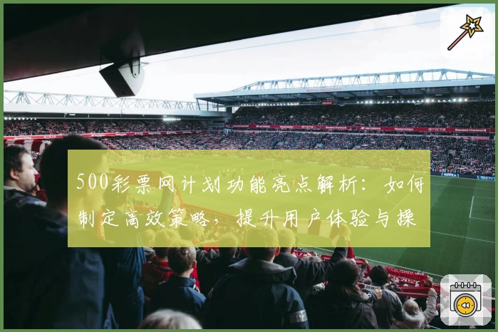 500彩票网计划功能亮点解析：如何制定高效策略，提升用户体验与操作便捷性