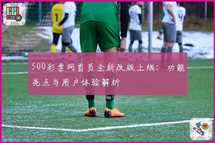 500彩票网首页全新改版上线：功能亮点与用户体验解析