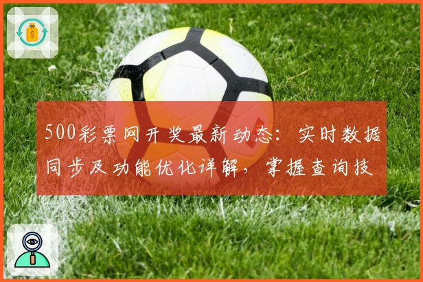 500彩票网开奖最新动态：实时数据同步及功能优化详解，掌握查询技巧更便捷