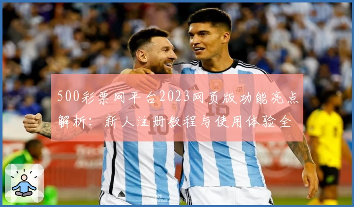 500彩票网平台2023网页版功能亮点解析：新人注册教程与使用体验全披露