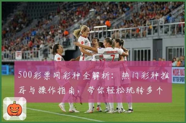 500彩票网彩种全解析：热门彩种推荐与操作指南，带你轻松玩转多个彩种选择！