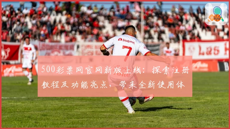 500彩票网官网新版上线：探索注册教程及功能亮点，带来全新使用体验