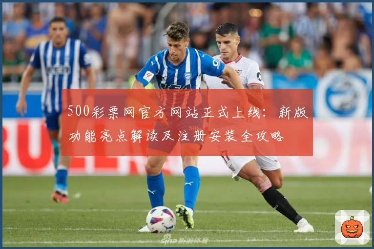 500彩票网官方网站正式上线：新版功能亮点解读及注册安装全攻略