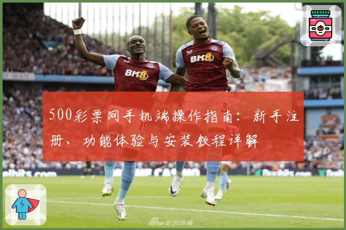 500彩票网手机端操作指南：新手注册、功能体验与安装教程详解