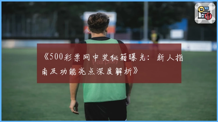 《500彩票网中奖秘籍曝光：新人指南及功能亮点深度解析》
