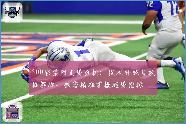 500彩票网走势分析：技术升级与数据解读，教您精准掌握趋势指标