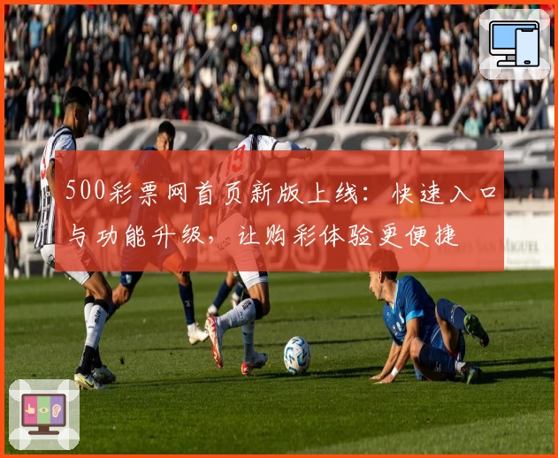 500彩票网首页新版上线：快速入口与功能升级，让购彩体验更便捷