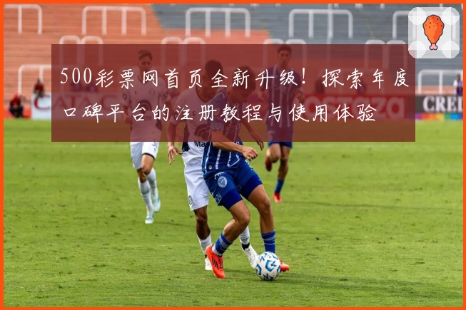 500彩票网首页全新升级！探索年度口碑平台的注册教程与使用体验