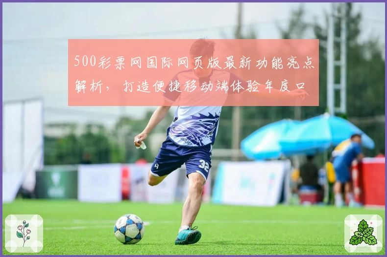 500彩票网国际网页版最新功能亮点解析，打造便捷移动端体验年度口碑之选