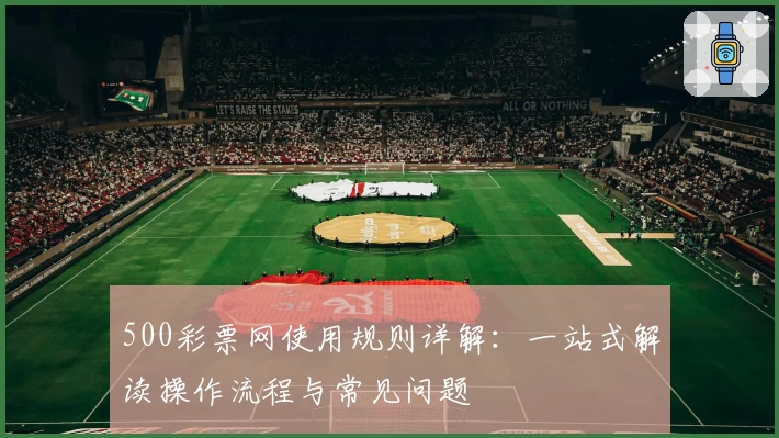 500彩票网使用规则详解:一站式解读操作流程与常见问题