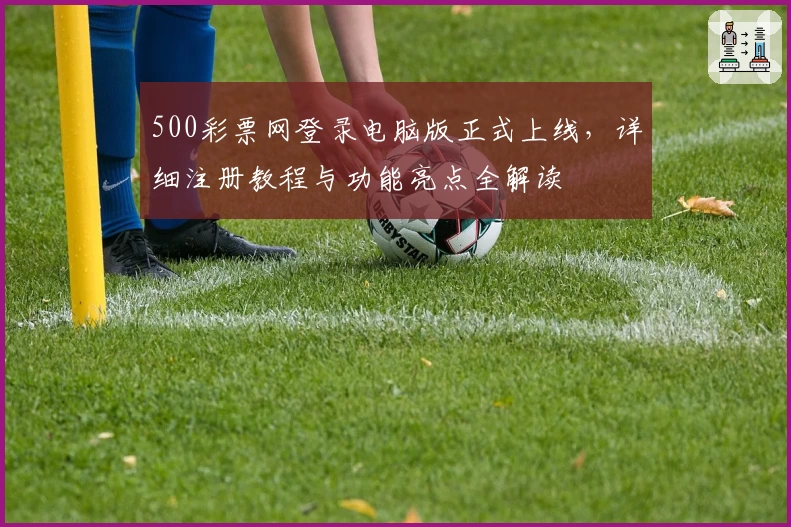 500彩票网登录电脑版正式上线,详细注册教程与功能亮点全解读