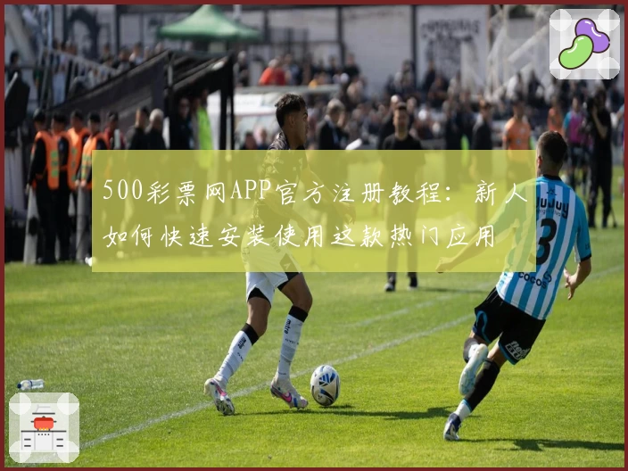 500彩票网APP官方注册教程：新人如何快速安装使用这款热门应用