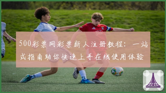 500彩票网彩票新人注册教程：一站式指南助你快速上手在线使用体验