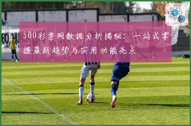 500彩票网数据分析揭秘：一站式掌握最新趋势与实用功能亮点