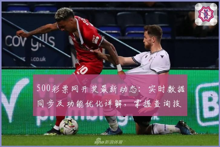 500彩票网开奖最新动态：实时数据同步及功能优化详解，掌握查询技巧更便捷