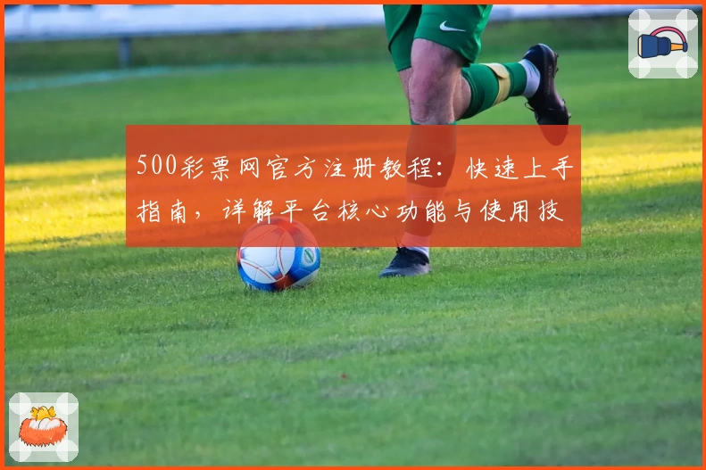 500彩票网官方注册教程：快速上手指南，详解平台核心功能与使用技巧