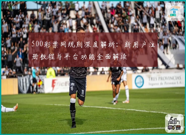 500彩票网规则深度解析：新用户注册教程与平台功能全面解读