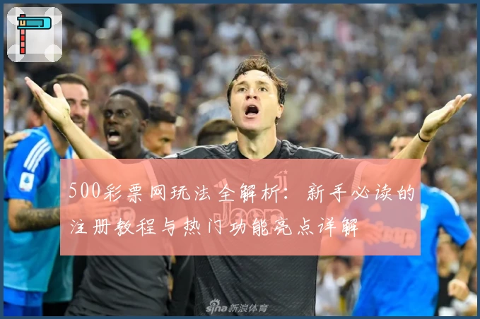 500彩票网玩法全解析：新手必读的注册教程与热门功能亮点详解
