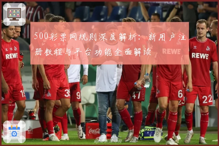 500彩票网规则深度解析:新用户注册教程与平台功能全面解读