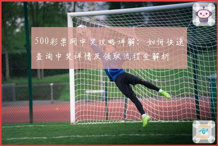 500彩票网中奖攻略详解：如何快速查询中奖详情及领取流程全解析