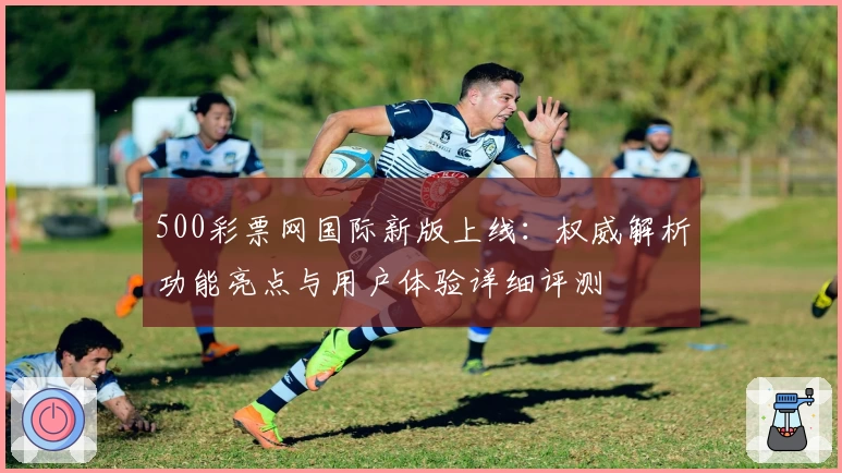 500彩票网国际新版上线：权威解析功能亮点与用户体验详细评测
