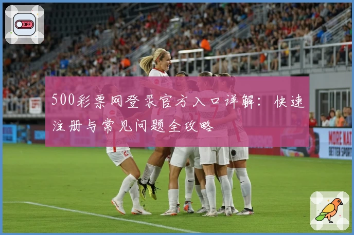 500彩票网登录官方入口详解：快速注册与常见问题全攻略