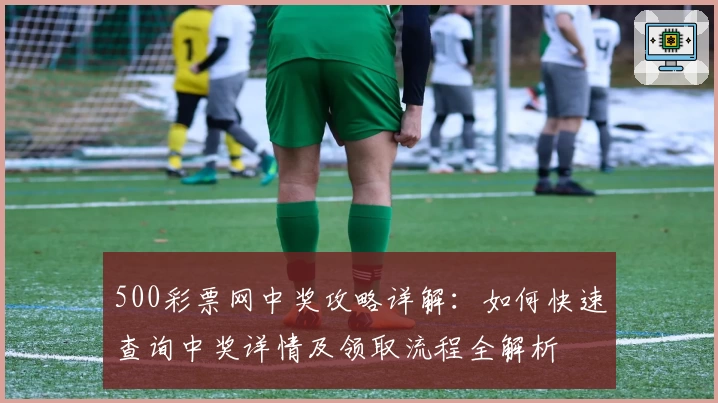500彩票网中奖攻略详解:如何快速查询中奖详情及领取流程全解析