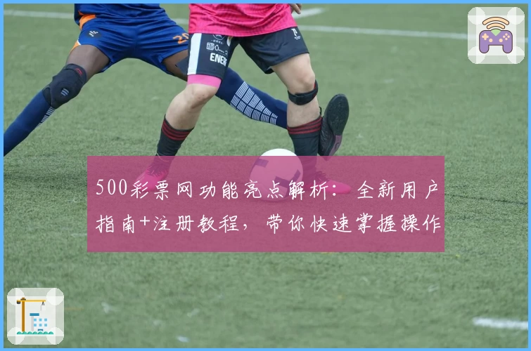 500彩票网功能亮点解析：全新用户指南+注册教程，带你快速掌握操作技巧
