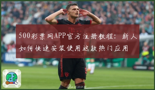 500彩票网APP官方注册教程：新人如何快速安装使用这款热门应用
