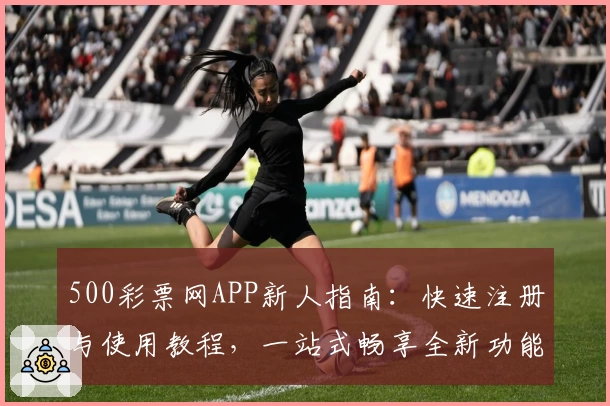 500彩票网APP新人指南：快速注册与使用教程，一站式畅享全新功能亮点