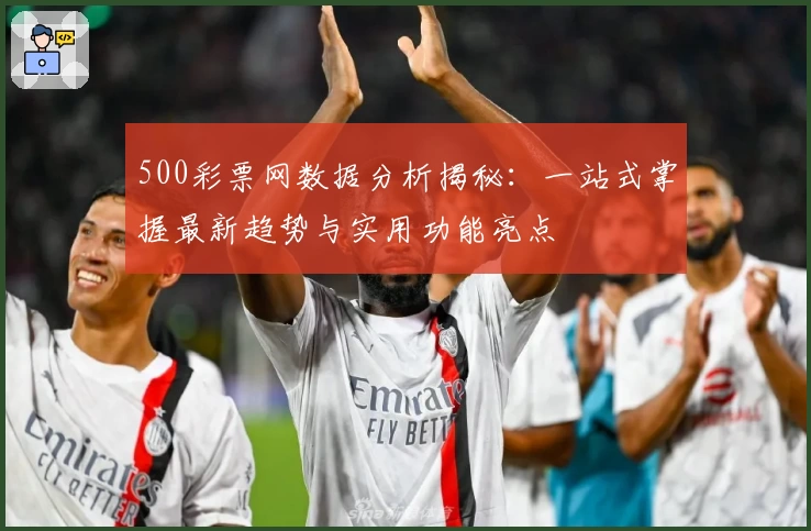 500彩票网数据分析揭秘：一站式掌握最新趋势与实用功能亮点