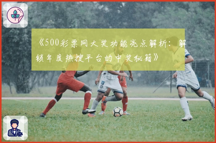 《500彩票网大奖功能亮点解析：解锁年度热搜平台的中奖秘籍》