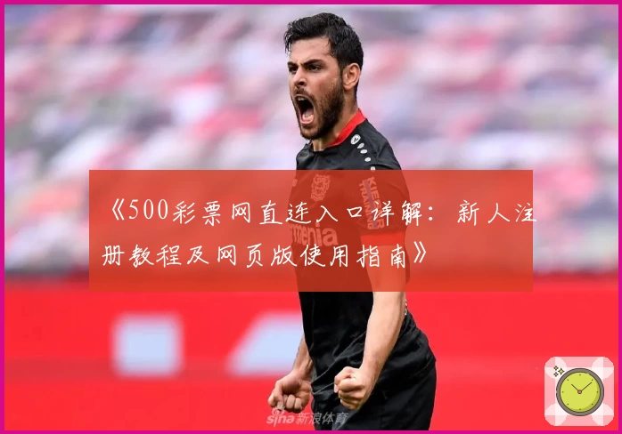 《500彩票网直连入口详解:新人注册教程及网页版使用指南》