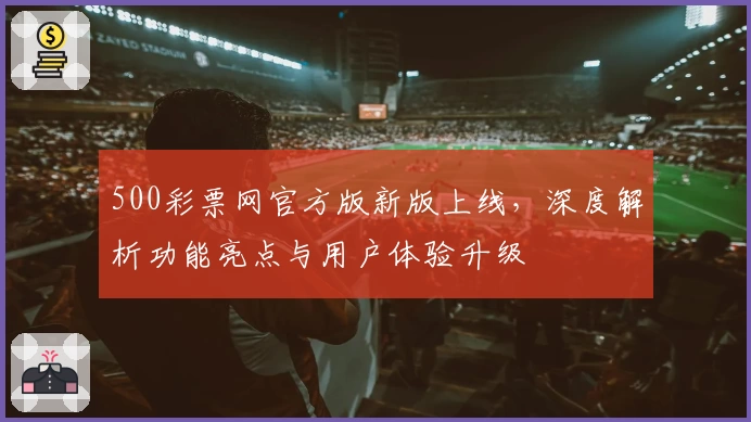 500彩票网官方版新版上线，深度解析功能亮点与用户体验升级