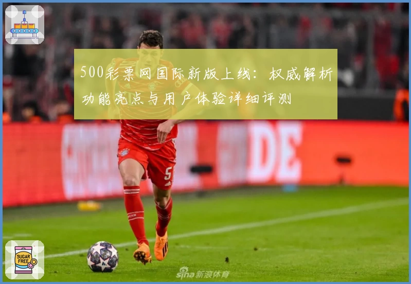 500彩票网国际新版上线：权威解析功能亮点与用户体验详细评测